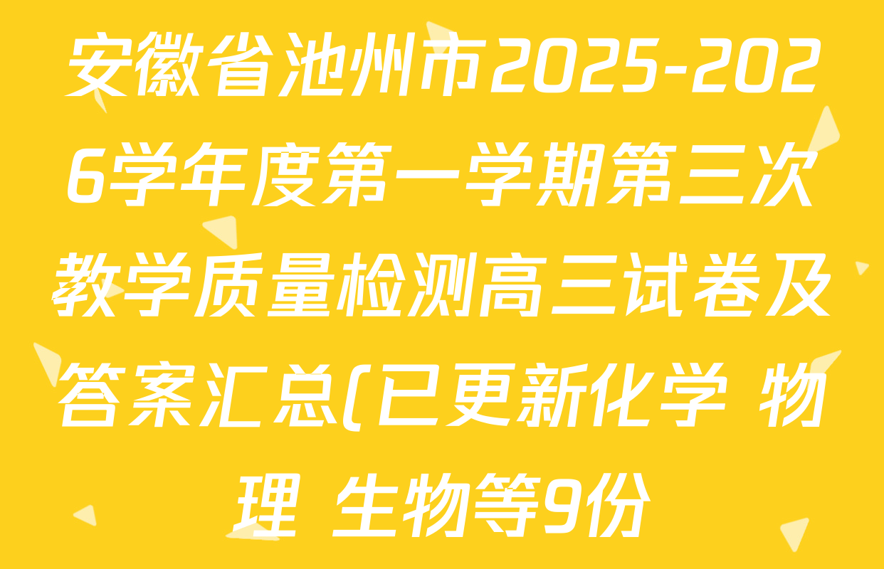 安徽省池州市2025-2026学年度第一学期第三次教学质量检测高三试卷及答案汇总(已更新化学 物理 生物等9份) 安徽省池州市2025-2026学年度第一学期第三次教学质量检测高三试卷及答案汇总(已更新化学 物理 生物等9份)